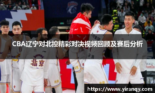 CBA辽宁对北控精彩对决视频回顾及赛后分析