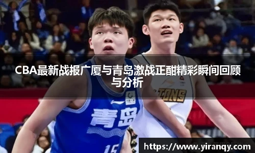 CBA最新战报广厦与青岛激战正酣精彩瞬间回顾与分析