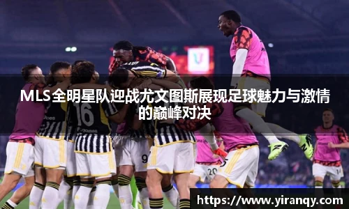 MLS全明星队迎战尤文图斯展现足球魅力与激情的巅峰对决