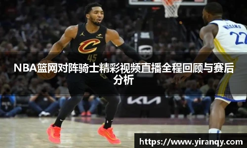 NBA篮网对阵骑士精彩视频直播全程回顾与赛后分析
