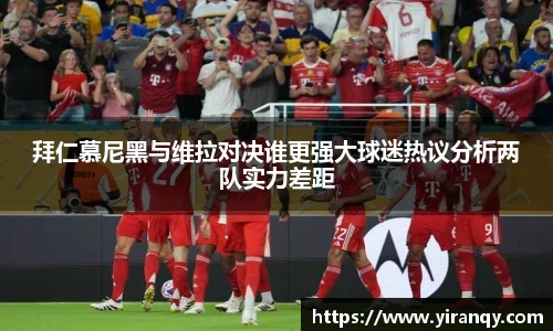 拜仁慕尼黑与维拉对决谁更强大球迷热议分析两队实力差距