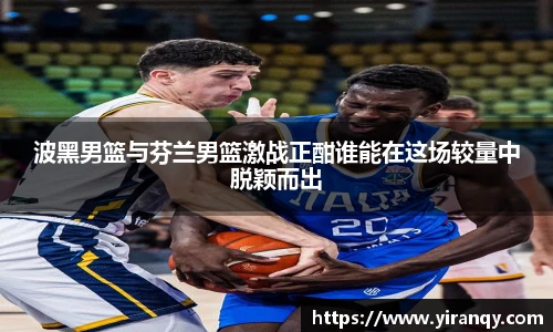 波黑男篮与芬兰男篮激战正酣谁能在这场较量中脱颖而出