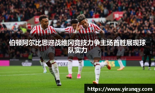 伯顿阿尔比恩迎战维冈竞技力争主场首胜展现球队实力