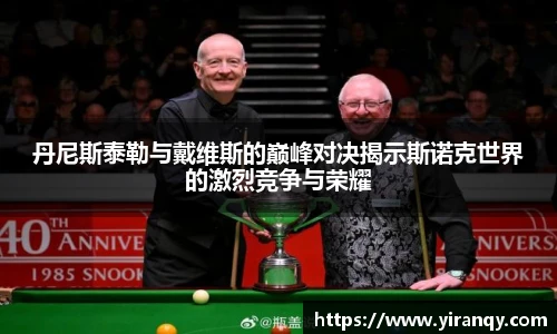 丹尼斯泰勒与戴维斯的巅峰对决揭示斯诺克世界的激烈竞争与荣耀