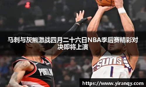 马刺与灰熊激战四月二十六日NBA季后赛精彩对决即将上演